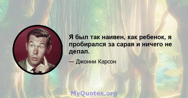 Я был так наивен, как ребенок, я пробирался за сарая и ничего не делал.