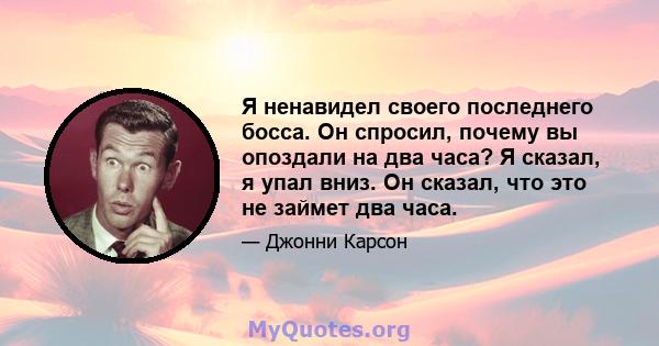 Я ненавидел своего последнего босса. Он спросил, почему вы опоздали на два часа? Я сказал, я упал вниз. Он сказал, что это не займет два часа.