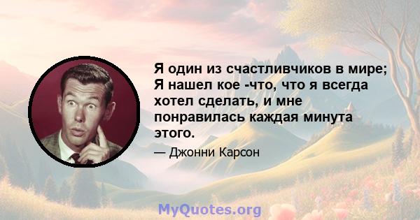 Я один из счастливчиков в мире; Я нашел кое -что, что я всегда хотел сделать, и мне понравилась каждая минута этого.