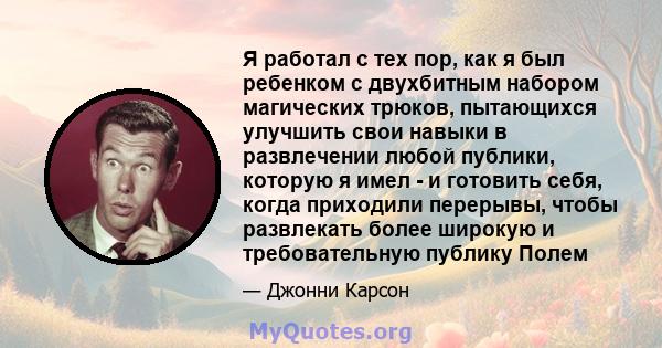 Я работал с тех пор, как я был ребенком с двухбитным набором магических трюков, пытающихся улучшить свои навыки в развлечении любой публики, которую я имел - и готовить себя, когда приходили перерывы, чтобы развлекать