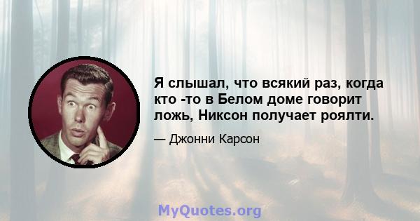 Я слышал, что всякий раз, когда кто -то в Белом доме говорит ложь, Никсон получает роялти.