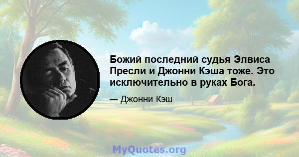 Божий последний судья Элвиса Пресли и Джонни Кэша тоже. Это исключительно в руках Бога.