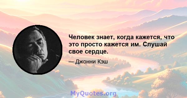 Человек знает, когда кажется, что это просто кажется им. Слушай свое сердце.