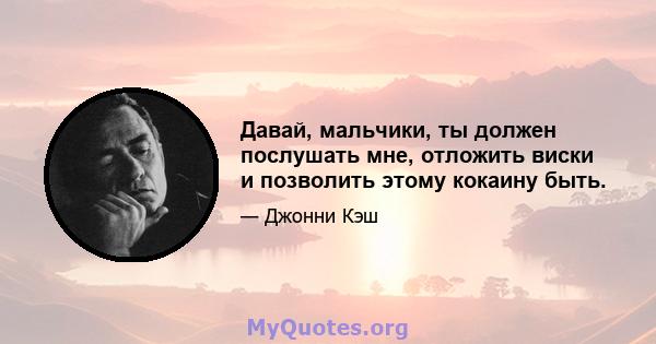 Давай, мальчики, ты должен послушать мне, отложить виски и позволить этому кокаину быть.