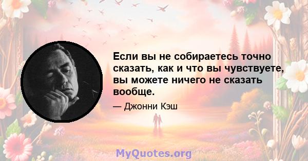 Если вы не собираетесь точно сказать, как и что вы чувствуете, вы можете ничего не сказать вообще.