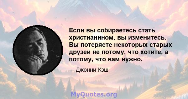 Если вы собираетесь стать христианином, вы изменитесь. Вы потеряете некоторых старых друзей не потому, что хотите, а потому, что вам нужно.