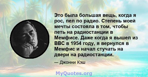 Это была большая вещь, когда я рос, пел по радио. Степень моей мечты состояла в том, чтобы петь на радиостанции в Мемфисе. Даже когда я вышел из ВВС в 1954 году, я вернулся в Мемфис и начал стучать на двери на