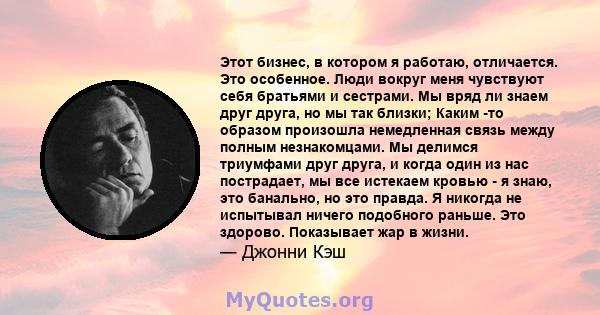 Этот бизнес, в котором я работаю, отличается. Это особенное. Люди вокруг меня чувствуют себя братьями и сестрами. Мы вряд ли знаем друг друга, но мы так близки; Каким -то образом произошла немедленная связь между полным 