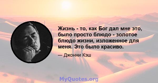 Жизнь - то, как Бог дал мне это, было просто блюдо - золотое блюдо жизни, изложенное для меня. Это было красиво.