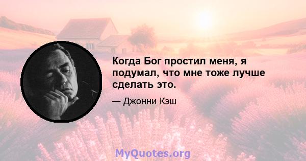 Когда Бог простил меня, я подумал, что мне тоже лучше сделать это.