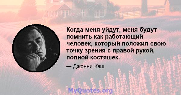 Когда меня уйдут, меня будут помнить как работающий человек, который положил свою точку зрения с правой рукой, полной костяшек.