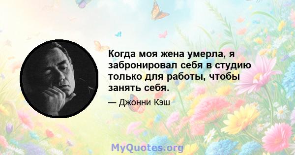 Когда моя жена умерла, я забронировал себя в студию только для работы, чтобы занять себя.