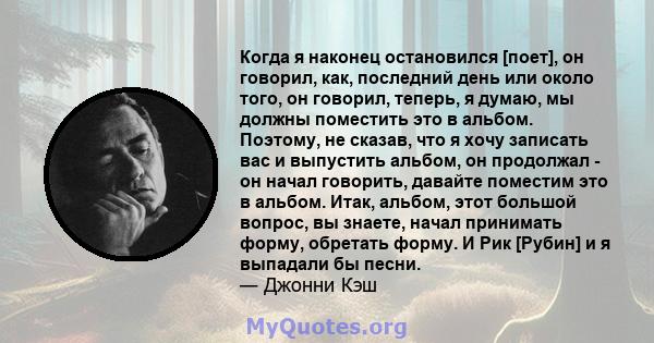 Когда я наконец остановился [поет], он говорил, как, последний день или около того, он говорил, теперь, я думаю, мы должны поместить это в альбом. Поэтому, не сказав, что я хочу записать вас и выпустить альбом, он