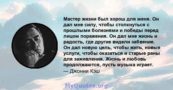 Мастер жизни был хорош для меня. Он дал мне силу, чтобы столкнуться с прошлыми болезнями и победы перед лицом поражения. Он дал мне жизнь и радость, где другие видели забвение. Он дал новую цель, чтобы жить, новые