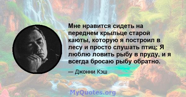 Мне нравится сидеть на переднем крыльце старой каюты, которую я построил в лесу и просто слушать птиц; Я люблю ловить рыбу в пруду, и я всегда бросаю рыбу обратно.