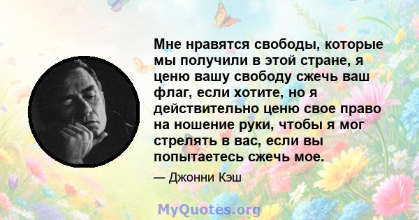 Мне нравятся свободы, которые мы получили в этой стране, я ценю вашу свободу сжечь ваш флаг, если хотите, но я действительно ценю свое право на ношение руки, чтобы я мог стрелять в вас, если вы попытаетесь сжечь мое.