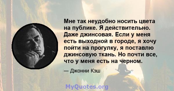 Мне так неудобно носить цвета на публике. Я действительно. Даже джинсовая. Если у меня есть выходной в городе, я хочу пойти на прогулку, я поставлю джинсовую ткань. Но почти все, что у меня есть на черном.