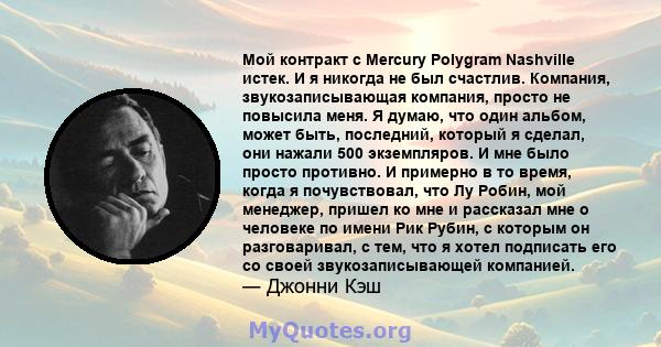 Мой контракт с Mercury Polygram Nashville истек. И я никогда не был счастлив. Компания, звукозаписывающая компания, просто не повысила меня. Я думаю, что один альбом, может быть, последний, который я сделал, они нажали