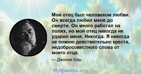 Мой отец был человеком любви. Он всегда любил меня до смерти. Он много работал на полях, но мой отец никогда не ударил меня. Никогда. Я никогда не помню действительно креста, недобросовестного слова от моего отца.