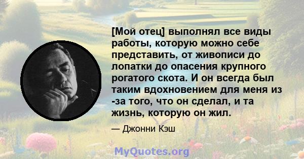 [Мой отец] выполнял все виды работы, которую можно себе представить, от живописи до лопатки до опасения крупного рогатого скота. И он всегда был таким вдохновением для меня из -за того, что он сделал, и та жизнь,