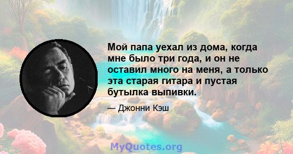 Мой папа уехал из дома, когда мне было три года, и он не оставил много на меня, а только эта старая гитара и пустая бутылка выпивки.