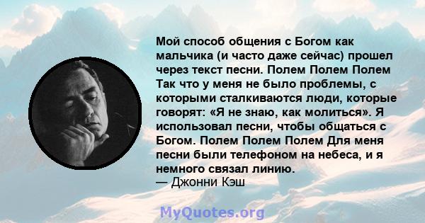 Мой способ общения с Богом как мальчика (и часто даже сейчас) прошел через текст песни. Полем Полем Полем Так что у меня не было проблемы, с которыми сталкиваются люди, которые говорят: «Я не знаю, как молиться». Я