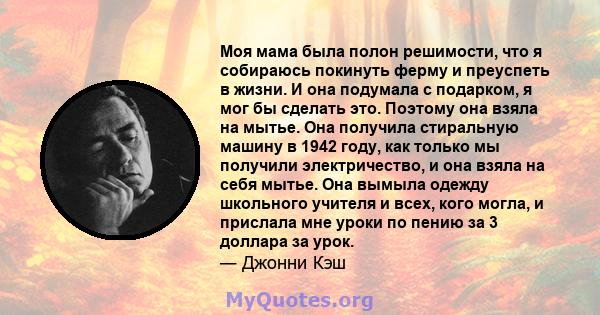 Моя мама была полон решимости, что я собираюсь покинуть ферму и преуспеть в жизни. И она подумала с подарком, я мог бы сделать это. Поэтому она взяла на мытье. Она получила стиральную машину в 1942 году, как только мы