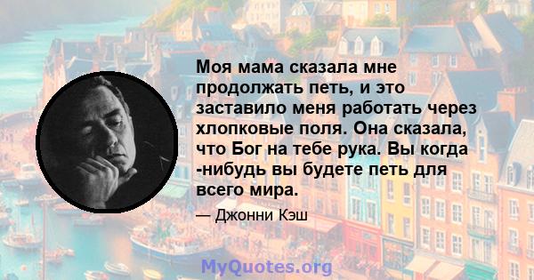 Моя мама сказала мне продолжать петь, и это заставило меня работать через хлопковые поля. Она сказала, что Бог на тебе рука. Вы когда -нибудь вы будете петь для всего мира.