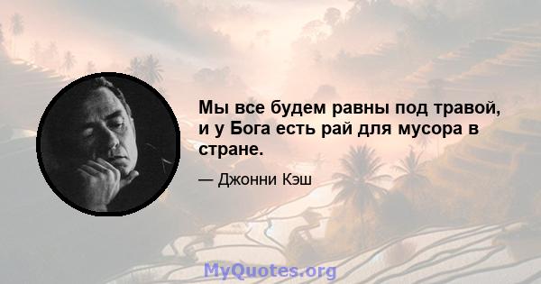 Мы все будем равны под травой, и у Бога есть рай для мусора в стране.