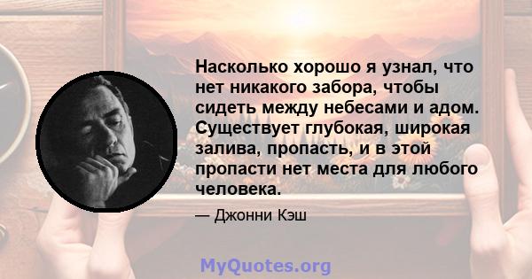 Насколько хорошо я узнал, что нет никакого забора, чтобы сидеть между небесами и адом. Существует глубокая, широкая залива, пропасть, и в этой пропасти нет места для любого человека.