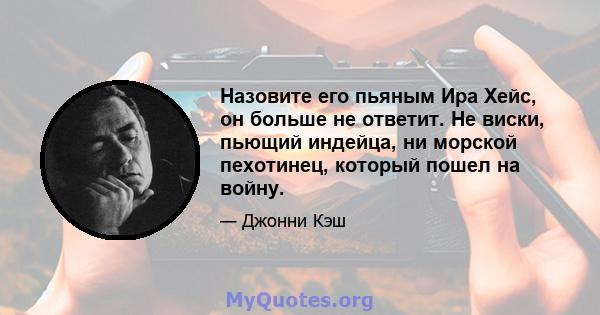 Назовите его пьяным Ира Хейс, он больше не ответит. Не виски, пьющий индейца, ни морской пехотинец, который пошел на войну.