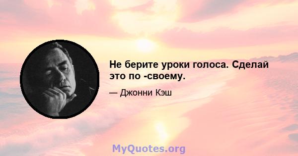 Не берите уроки голоса. Сделай это по -своему.