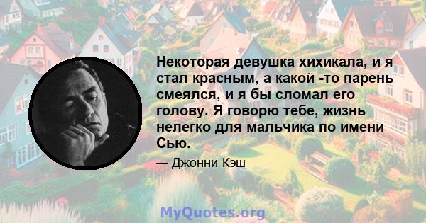 Некоторая девушка хихикала, и я стал красным, а какой -то парень смеялся, и я бы сломал его голову. Я говорю тебе, жизнь нелегко для мальчика по имени Сью.