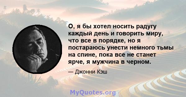 О, я бы хотел носить радугу каждый день и говорить миру, что все в порядке, но я постараюсь унести немного тьмы на спине, пока все не станет ярче, я мужчина в черном.