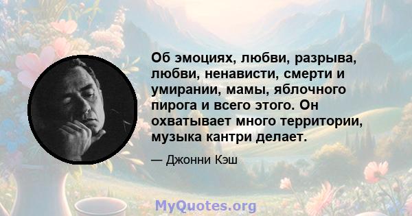 Об эмоциях, любви, разрыва, любви, ненависти, смерти и умирании, мамы, яблочного пирога и всего этого. Он охватывает много территории, музыка кантри делает.