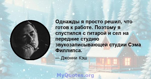 Однажды я просто решил, что готов к работе. Поэтому я спустился с гитарой и сел на передние студию звукозаписывающей студии Сэма Филлипса.