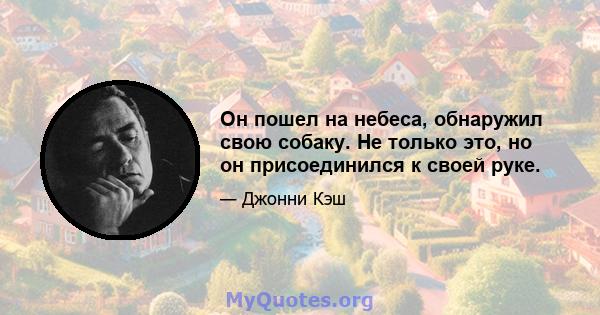 Он пошел на небеса, обнаружил свою собаку. Не только это, но он присоединился к своей руке.