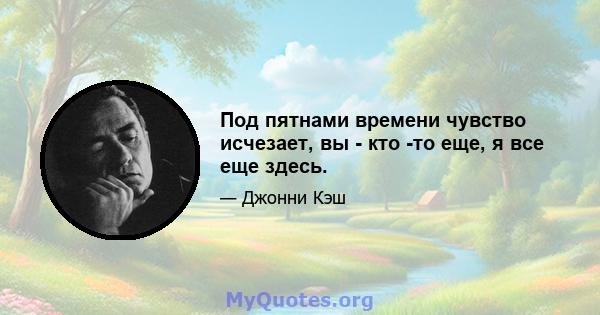 Под пятнами времени чувство исчезает, вы - кто -то еще, я все еще здесь.