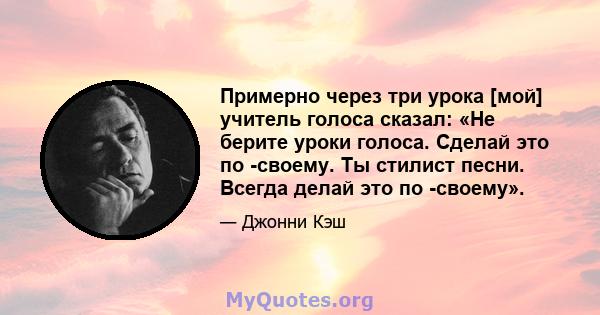 Примерно через три урока [мой] учитель голоса сказал: «Не берите уроки голоса. Сделай это по -своему. Ты стилист песни. Всегда делай это по -своему».