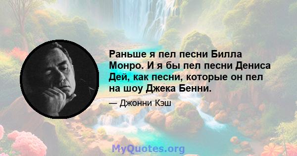 Раньше я пел песни Билла Монро. И я бы пел песни Дениса Дей, как песни, которые он пел на шоу Джека Бенни.