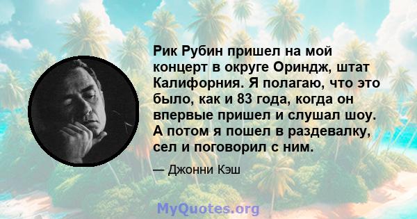 Рик Рубин пришел на мой концерт в округе Ориндж, штат Калифорния. Я полагаю, что это было, как и 83 года, когда он впервые пришел и слушал шоу. А потом я пошел в раздевалку, сел и поговорил с ним.