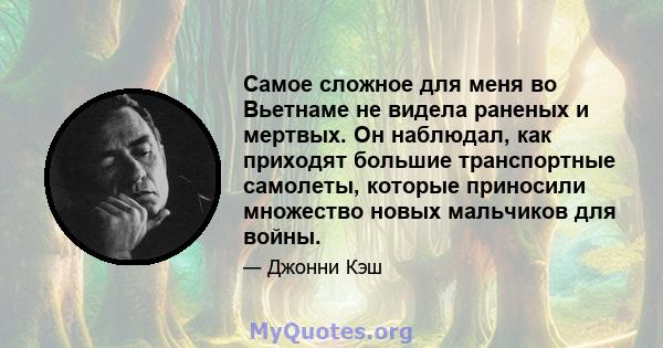 Самое сложное для меня во Вьетнаме не видела раненых и мертвых. Он наблюдал, как приходят большие транспортные самолеты, которые приносили множество новых мальчиков для войны.