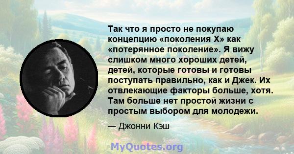 Так что я просто не покупаю концепцию «поколения X» как «потерянное поколение». Я вижу слишком много хороших детей, детей, которые готовы и готовы поступать правильно, как и Джек. Их отвлекающие факторы больше, хотя.