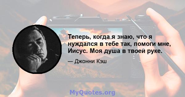 Теперь, когда я знаю, что я нуждался в тебе так, помоги мне, Иисус. Моя душа в твоей руке.