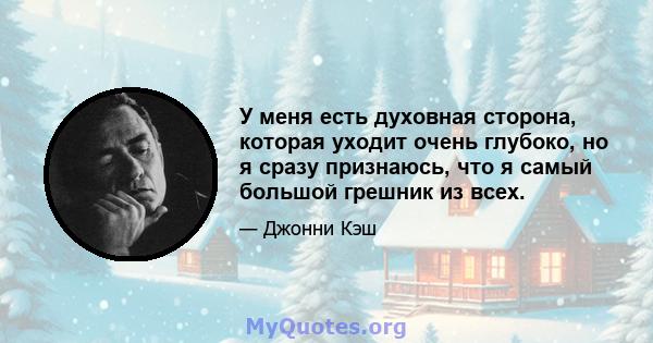 У меня есть духовная сторона, которая уходит очень глубоко, но я сразу признаюсь, что я самый большой грешник из всех.