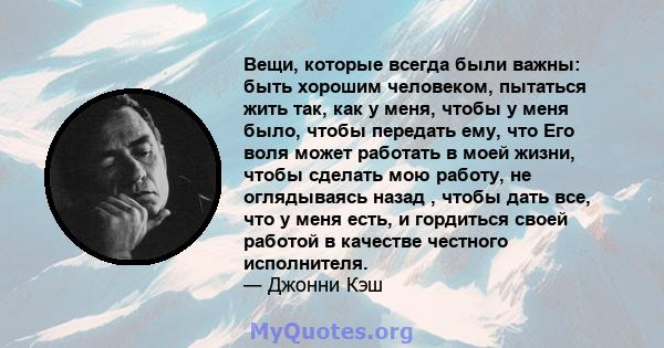 Вещи, которые всегда были важны: быть хорошим человеком, пытаться жить так, как у меня, чтобы у меня было, чтобы передать ему, что Его воля может работать в моей жизни, чтобы сделать мою работу, не оглядываясь назад ,