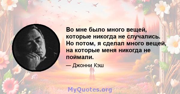 Во мне было много вещей, которые никогда не случались. Но потом, я сделал много вещей, на которые меня никогда не поймали.