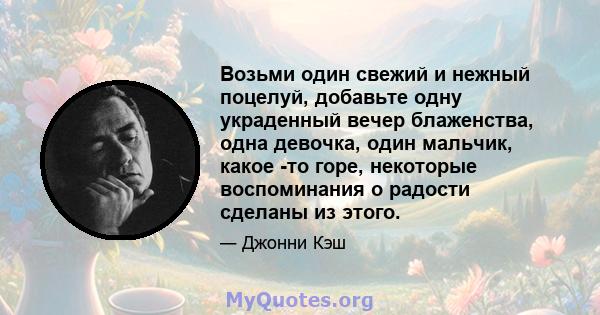 Возьми один свежий и нежный поцелуй, добавьте одну украденный вечер блаженства, одна девочка, один мальчик, какое -то горе, некоторые воспоминания о радости сделаны из этого.