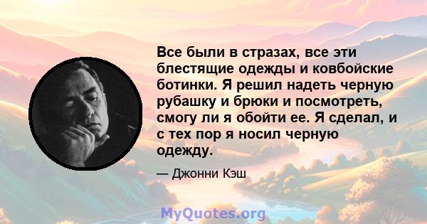 Все были в стразах, все эти блестящие одежды и ковбойские ботинки. Я решил надеть черную рубашку и брюки и посмотреть, смогу ли я обойти ее. Я сделал, и с тех пор я носил черную одежду.