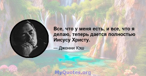 Все, что у меня есть, и все, что я делаю, теперь дается полностью Иисусу Христу.